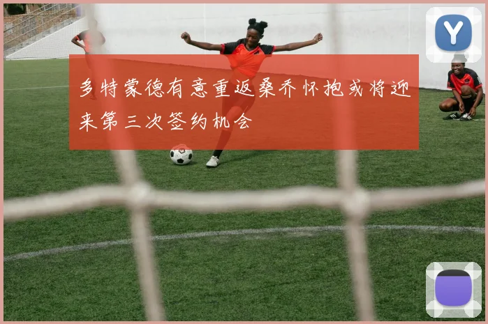 多特蒙德有意重返桑乔怀抱或将迎来第三次签约机会