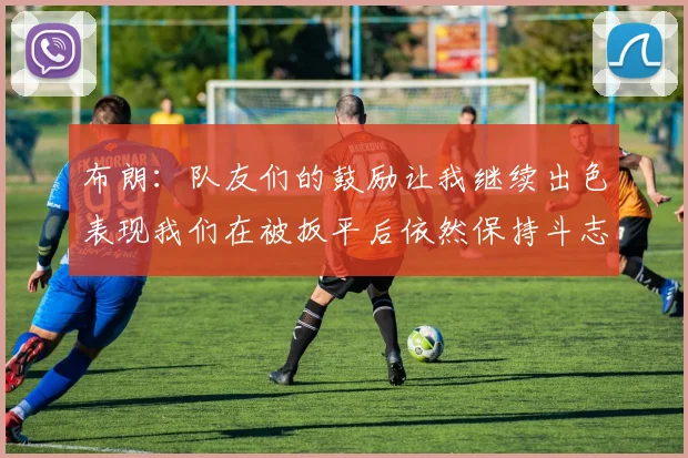 布朗：队友们的鼓励让我继续出色表现我们在被扳平后依然保持斗志