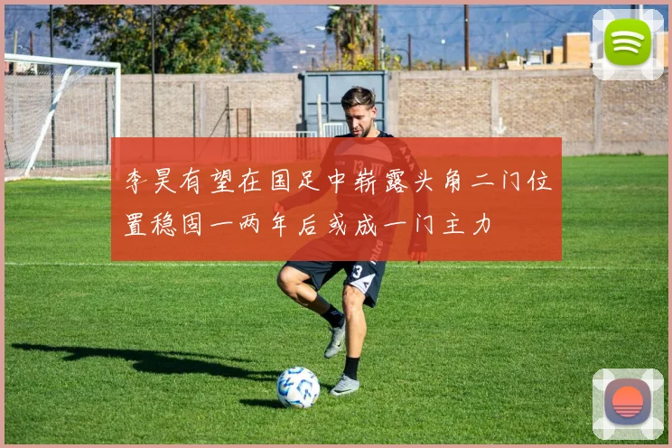 李昊有望在国足中崭露头角二门位置稳固一两年后或成一门主力