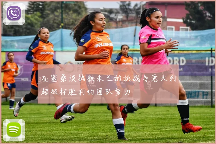 孔塞桑谈执教米兰的挑战与意大利超级杯胜利的团队努力