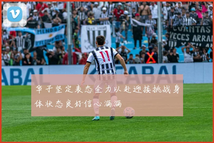 华子坚定表态全力以赴迎接挑战身体状态良好信心满满