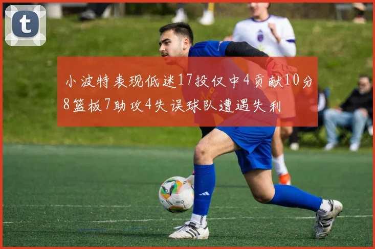 小波特表现低迷17投仅中4贡献10分8篮板7助攻4失误球队遭遇失利