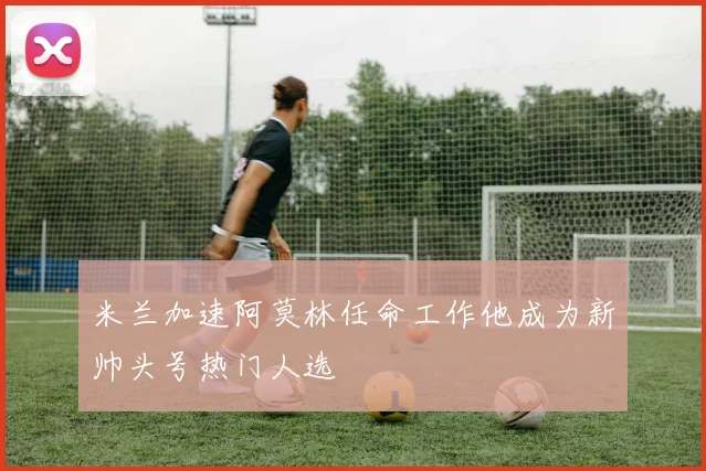 米兰加速阿莫林任命工作他成为新帅头号热门人选