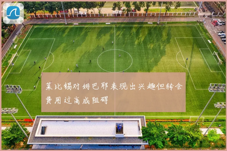 莱比锡对姆巴耶表现出兴趣但转会费用过高成阻碍