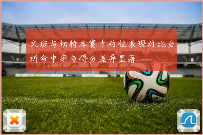 文班与切特本赛季对位表现对比分析命中率与得分差异显著