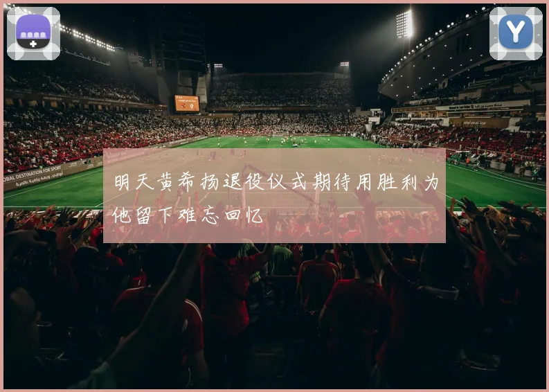 明天黄希扬退役仪式期待用胜利为他留下难忘回忆