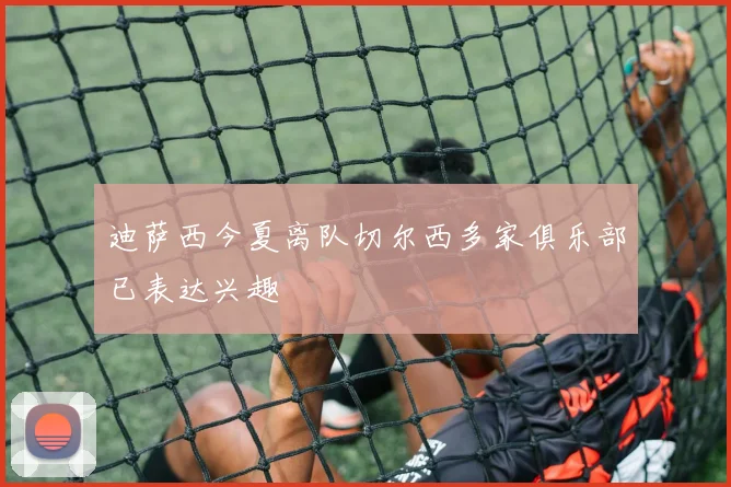 迪萨西今夏离队切尔西多家俱乐部已表达兴趣