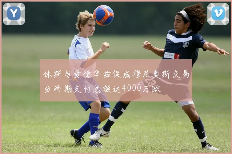休斯与爱德华兹促成穆尼奥斯交易分两期支付总额达4000万欧