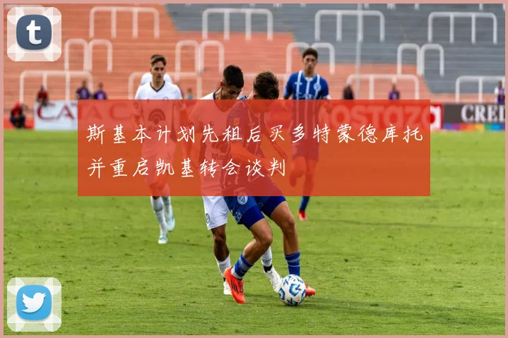 斯基本计划先租后买多特蒙德库托并重启凯基转会谈判