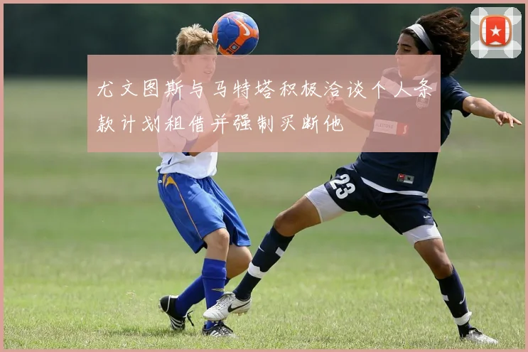 尤文图斯与马特塔积极洽谈个人条款计划租借并强制买断他