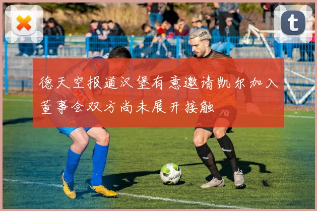 德天空报道汉堡有意邀请凯尔加入董事会双方尚未展开接触