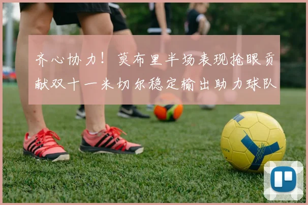齐心协力！莫布里半场表现抢眼贡献双十一米切尔稳定输出助力球队争胜