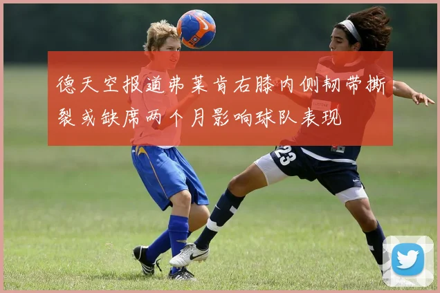 德天空报道弗莱肯右膝内侧韧带撕裂或缺席两个月影响球队表现
