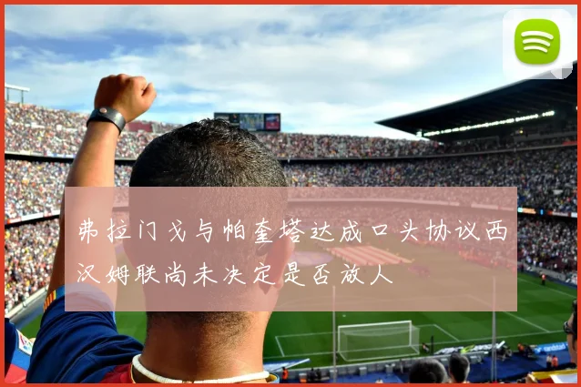 弗拉门戈与帕奎塔达成口头协议西汉姆联尚未决定是否放人