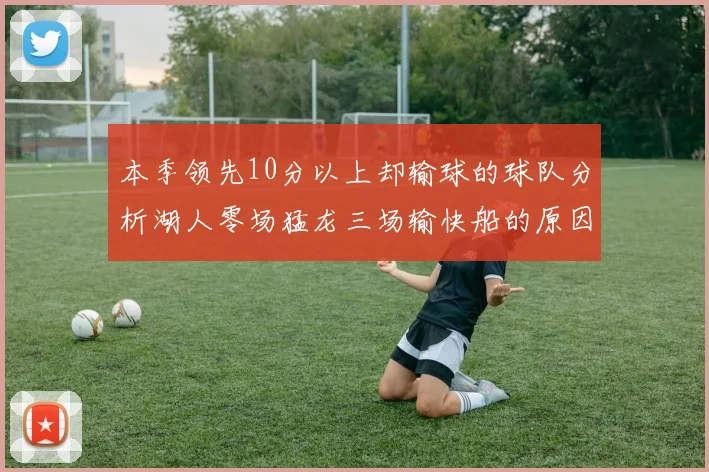 本季领先10分以上却输球的球队分析湖人零场猛龙三场输快船的原因