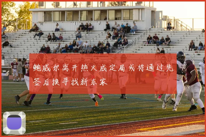 鲍威尔离开热火成定局或将通过先签后换寻找新东家