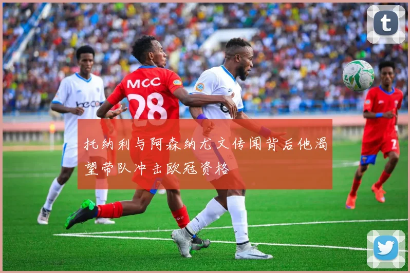 托纳利与阿森纳尤文传闻背后他渴望带队冲击欧冠资格