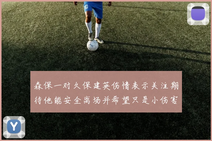 森保一对久保建英伤情表示关注期待他能安全离场并希望只是小伤害