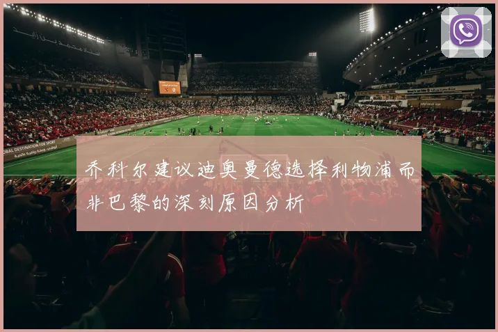 乔科尔建议迪奥曼德选择利物浦而非巴黎的深刻原因分析
