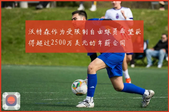 沃特森作为受限制自由球员希望获得超过2500万美元的年薪合同