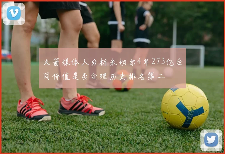 火箭媒体人分析米切尔4年273亿合同价值是否合理历史排名第二