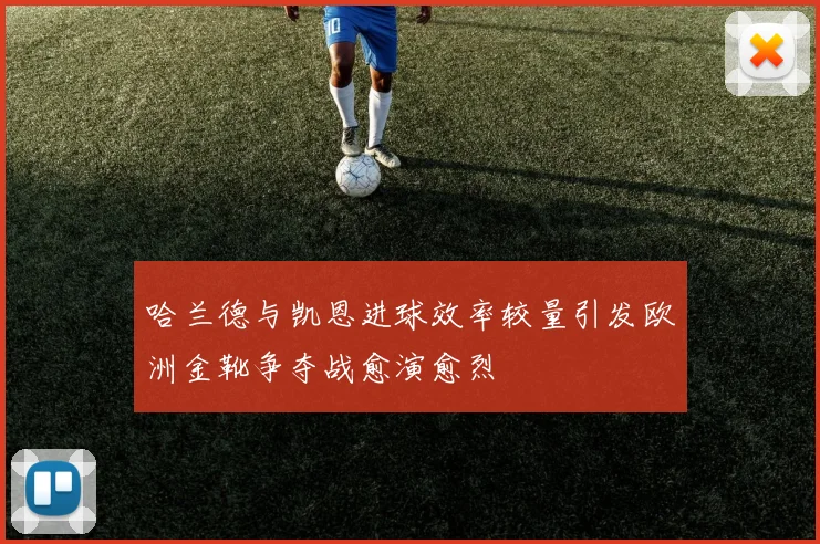 哈兰德与凯恩进球效率较量引发欧洲金靴争夺战愈演愈烈