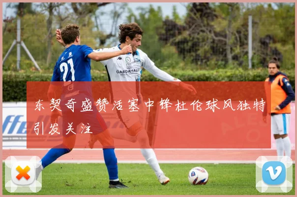 东契奇盛赞活塞中锋杜伦球风独特引发关注