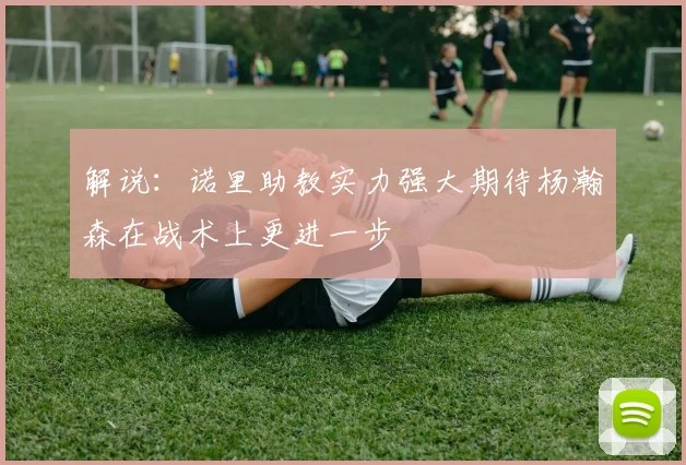 解说：诺里助教实力强大期待杨瀚森在战术上更进一步