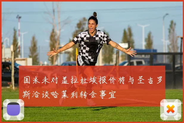 国米未对盖拉杜埃报价将与圣吉罗斯洽谈哈莱利转会事宜