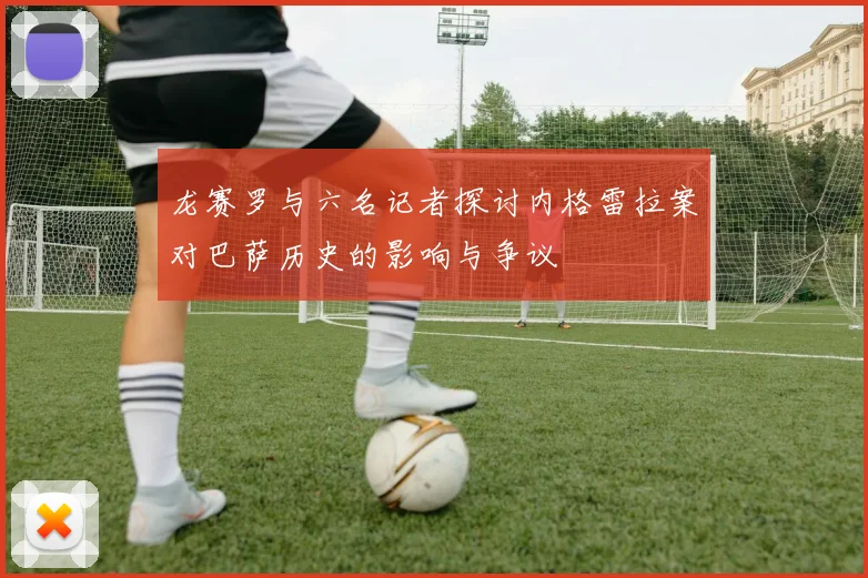 龙赛罗与六名记者探讨内格雷拉案对巴萨历史的影响与争议