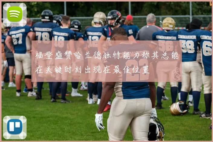 福登盛赞哈兰德独特能力称其总能在关键时刻出现在最佳位置